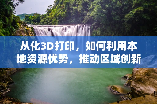 从化3D打印，如何利用本地资源优势，推动区域创新发展？