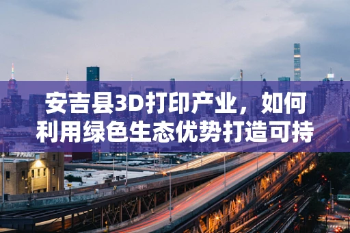 安吉县3D打印产业，如何利用绿色生态优势打造可持续创新高地？