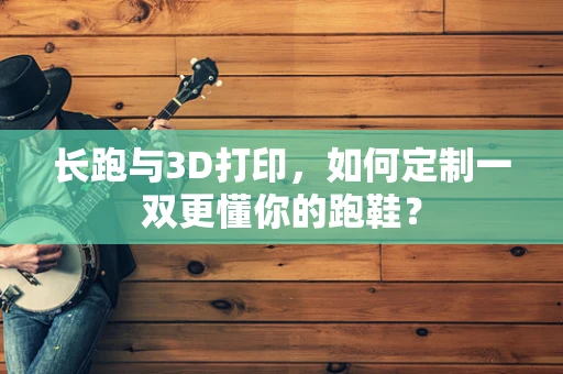 长跑与3D打印，如何定制一双更懂你的跑鞋？