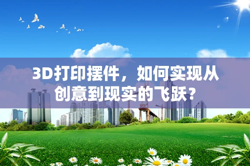 3D打印摆件，如何实现从创意到现实的飞跃？
