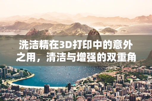 洗洁精在3D打印中的意外之用，清洁与增强的双重角色？