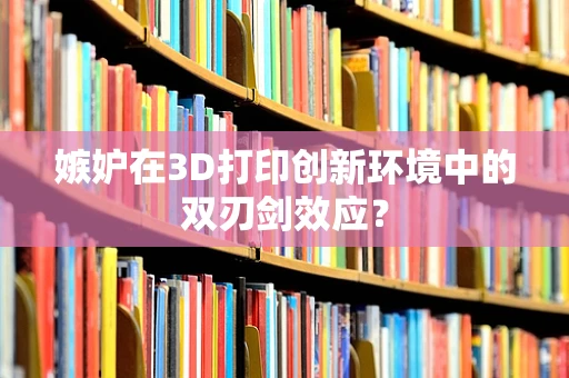 嫉妒在3D打印创新环境中的双刃剑效应？