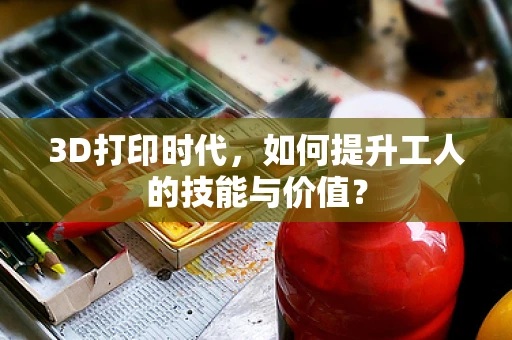 3D打印时代，如何提升工人的技能与价值？