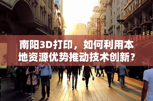 南阳3D打印，如何利用本地资源优势推动技术创新？