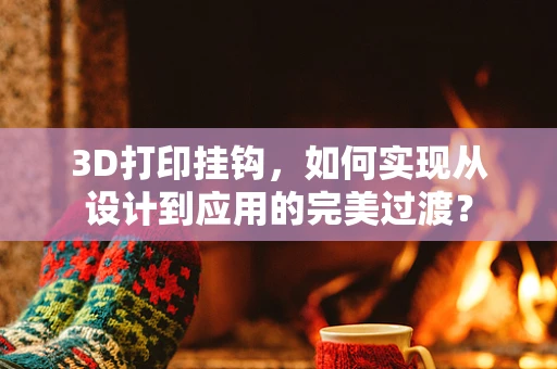 3D打印挂钩，如何实现从设计到应用的完美过渡？