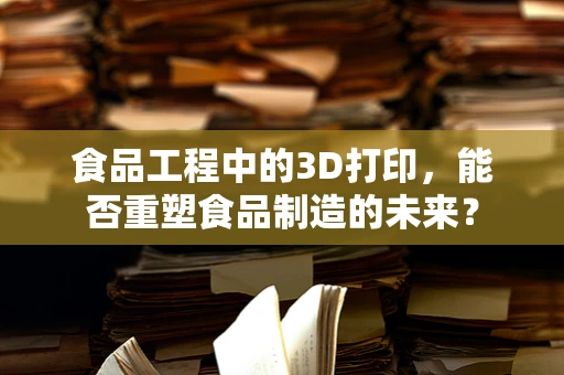 食品工程中的3D打印，能否重塑食品制造的未来？