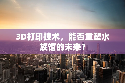 3D打印技术，能否重塑水族馆的未来？
