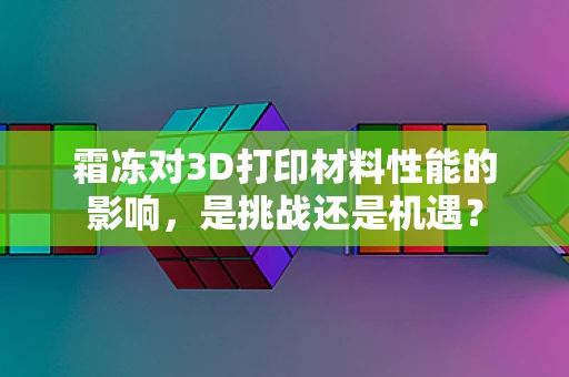 霜冻对3D打印材料性能的影响，是挑战还是机遇？