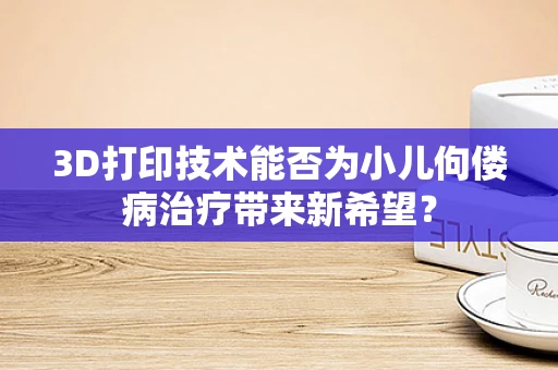 3D打印技术能否为小儿佝偻病治疗带来新希望？