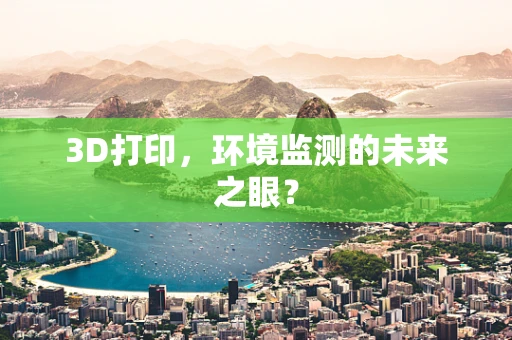 3D打印，环境监测的未来之眼？