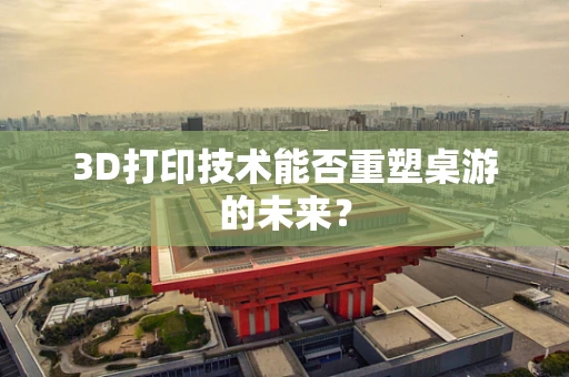 3D打印技术能否重塑桌游的未来？