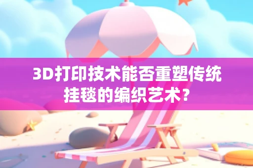3D打印技术能否重塑传统挂毯的编织艺术？