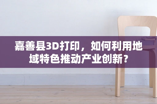 嘉善县3D打印，如何利用地域特色推动产业创新？