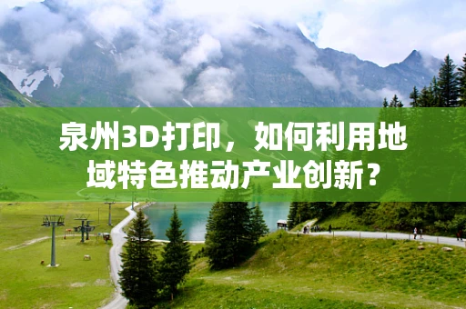 泉州3D打印，如何利用地域特色推动产业创新？