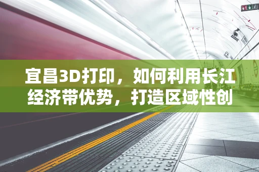 宜昌3D打印，如何利用长江经济带优势，打造区域性创新高地？