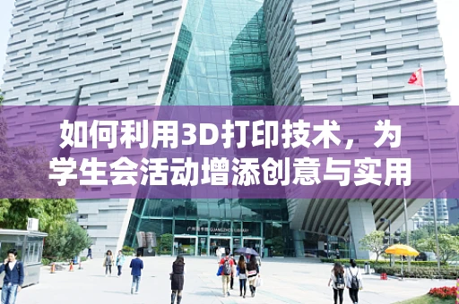如何利用3D打印技术，为学生会活动增添创意与实用性？