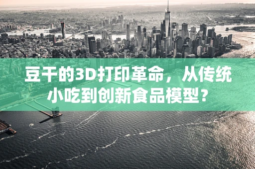 豆干的3D打印革命，从传统小吃到创新食品模型？