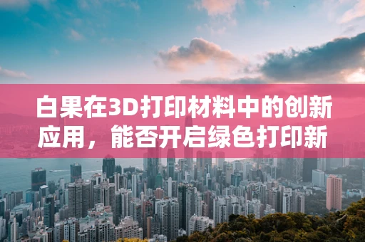 白果在3D打印材料中的创新应用，能否开启绿色打印新纪元？