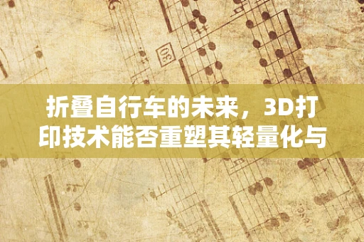 折叠自行车的未来，3D打印技术能否重塑其轻量化与便携性？