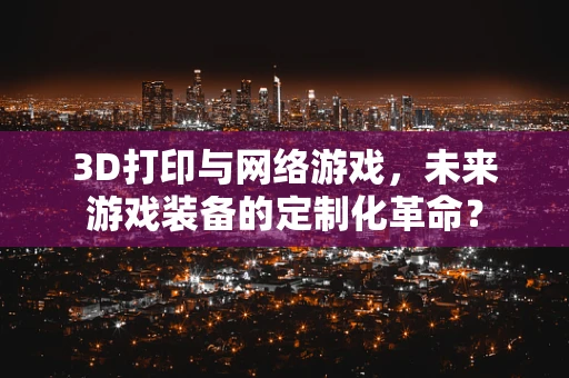 3D打印与网络游戏，未来游戏装备的定制化革命？