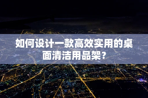 如何设计一款高效实用的桌面清洁用品架？