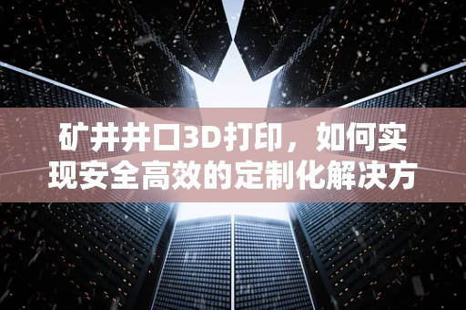 矿井井口3D打印，如何实现安全高效的定制化解决方案？