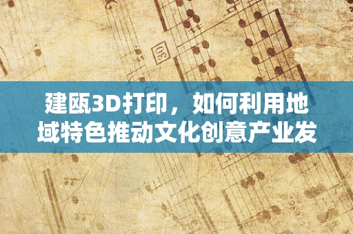 建瓯3D打印，如何利用地域特色推动文化创意产业发展？