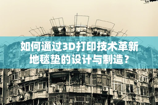 如何通过3D打印技术革新地毯垫的设计与制造？
