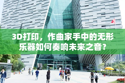 3D打印，作曲家手中的无形乐器如何奏响未来之音？