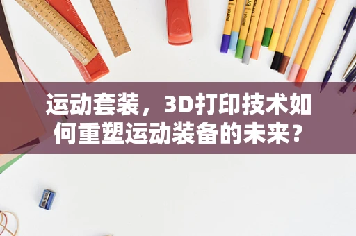 运动套装，3D打印技术如何重塑运动装备的未来？