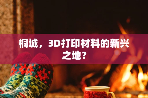桐城，3D打印材料的新兴之地？