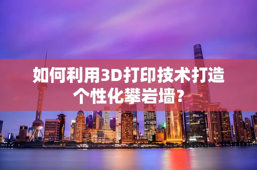 如何利用3D打印技术打造个性化攀岩墙？