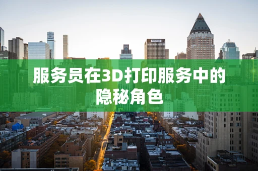 服务员在3D打印服务中的隐秘角色
