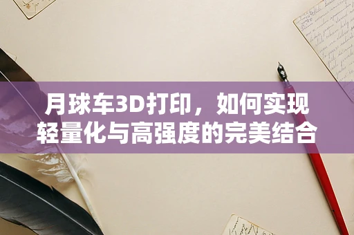 月球车3D打印，如何实现轻量化与高强度的完美结合？