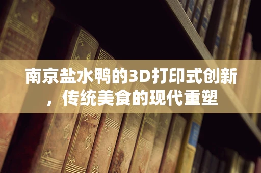 南京盐水鸭的3D打印式创新，传统美食的现代重塑