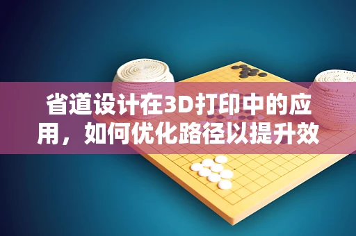 省道设计在3D打印中的应用，如何优化路径以提升效率？