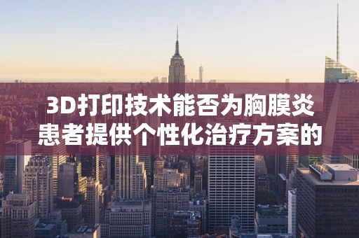 3D打印技术能否为胸膜炎患者提供个性化治疗方案的‘定制’解决方案？