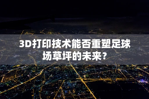 3D打印技术能否重塑足球场草坪的未来？