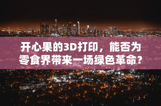 开心果的3D打印，能否为零食界带来一场绿色革命？