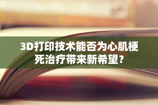3D打印技术能否为心肌梗死治疗带来新希望？