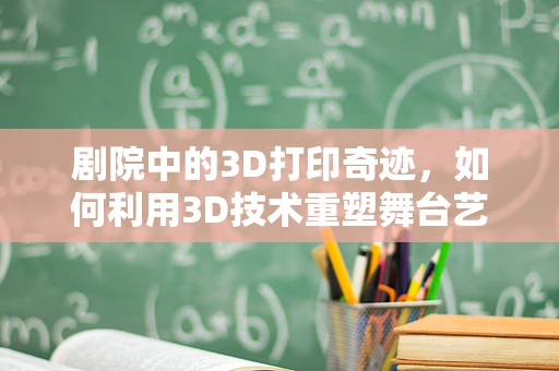 剧院中的3D打印奇迹，如何利用3D技术重塑舞台艺术体验？