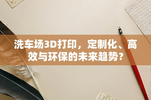洗车场3D打印，定制化、高效与环保的未来趋势？