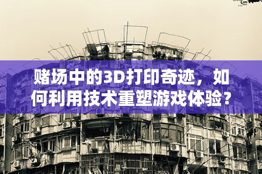 赌场中的3D打印奇迹，如何利用技术重塑游戏体验？