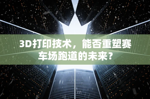 3D打印技术，能否重塑赛车场跑道的未来？