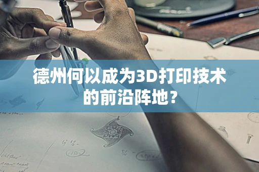 德州何以成为3D打印技术的前沿阵地？