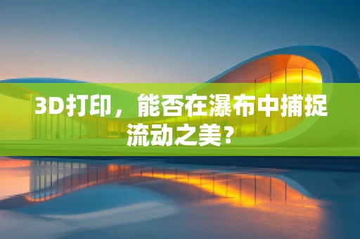 3D打印，能否在瀑布中捕捉流动之美？
