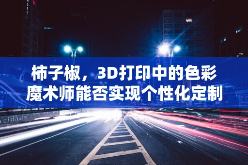 柿子椒，3D打印中的色彩魔术师能否实现个性化定制？