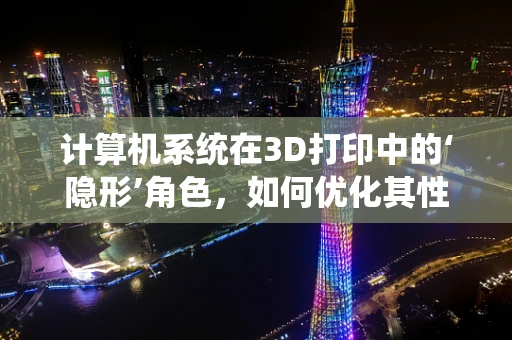 计算机系统在3D打印中的‘隐形’角色，如何优化其性能以提升打印效率？