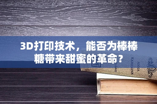 3D打印技术，能否为棒棒糖带来甜蜜的革命？