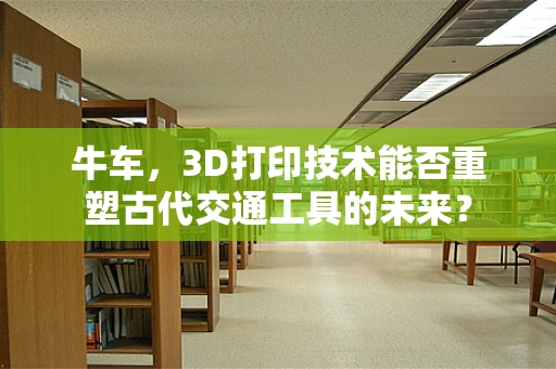 牛车，3D打印技术能否重塑古代交通工具的未来？